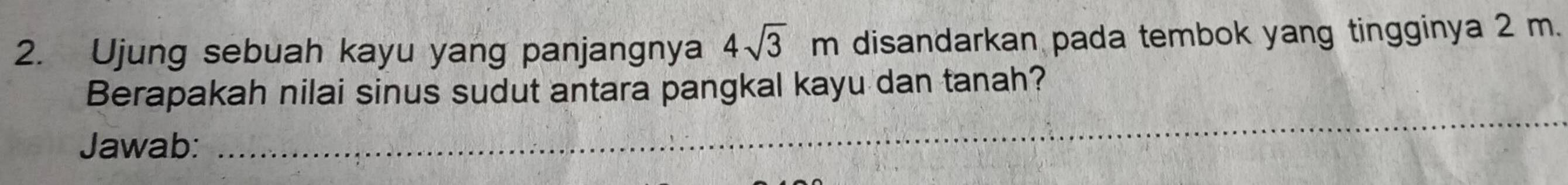 Ujung sebuah kayu yang panjangnya 4sqrt(3)m disandarkan pada tembok yang tingginya 2 m. 
_ 
Berapakah nilai sinus sudut antara pangkal kayu dan tanah? 
Jawab: