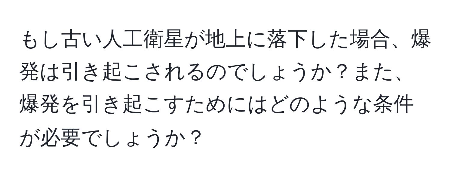 もし古い人工衛星が地上に落下した場合、爆発は引き起こされるのでしょうか？また、爆発を引き起こすためにはどのような条件が必要でしょうか？