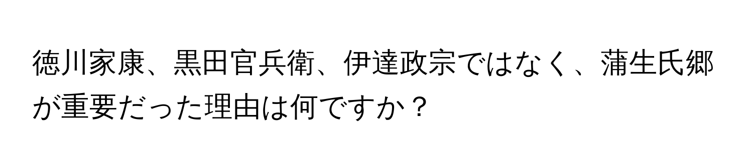 徳川家康、黒田官兵衛、伊達政宗ではなく、蒲生氏郷が重要だった理由は何ですか？