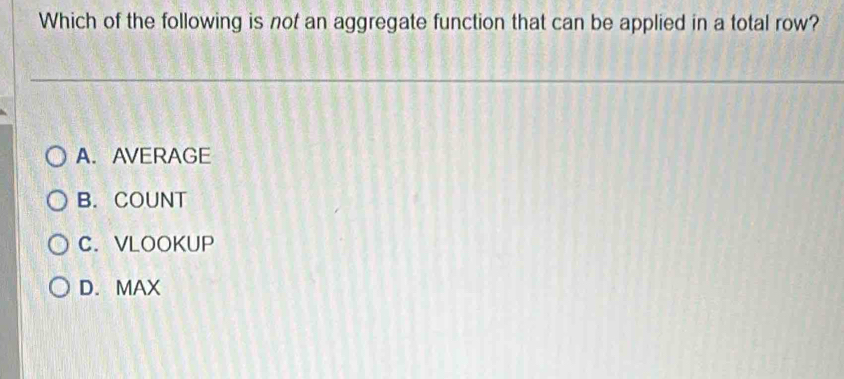 Which of the following is not an aggregate function that can be applied in a total row?
A. AVERAGE
B. COUNT
C. VLOOKUP
D. MAX