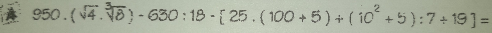 950 . ( √.पैठ ) - 630 : 18 - [ 25 . ( 100 + 5 )+ ( 10°+ 5 ) : 7 ÷ 19 ] =