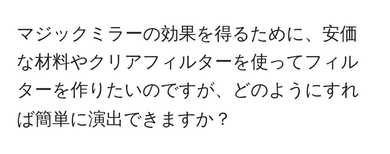 マジックミラーの効果を得るために、安価な材料やクリアフィルターを使ってフィルターを作りたいのですが、どのようにすれば簡単に演出できますか？