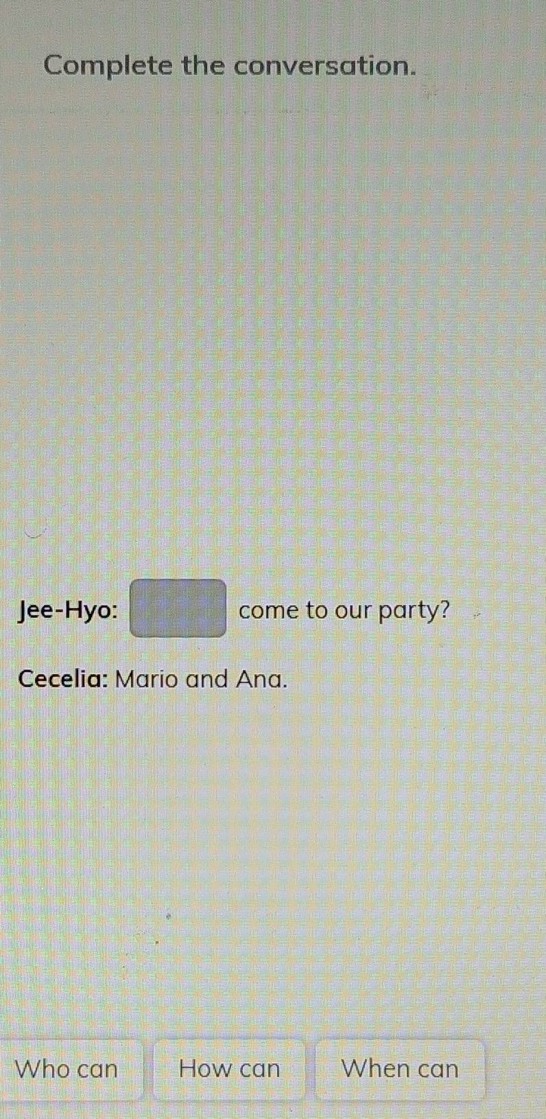 Complete the conversation. 
Jee-Hyo: □ come to our party? 
Cecelia: Mario and Ana. 
Who can How can When can