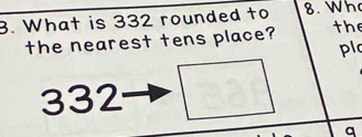 What is 332 rounded to 8. Wh 
the nearest tens place? the 
pl
332 □ 
q