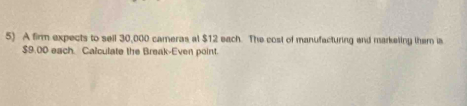 A firm expects to sell 30,000 cameras al $12 each. The cost of manufacturing and markeling them is
$9.00 each Calculate the Break-Even point.