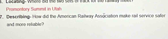 Locating- Where did the two sets of track for the railway meer? 
Promontory Summit in Utah 
7. Describing- How did the American Railway Association make rail service safer 
and more reliable?