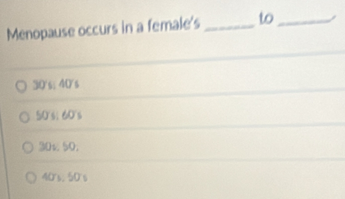 Menopause occurs in a female's _to_
30's; 40's
50's; 60's
30÷ 50;
40's, 50's