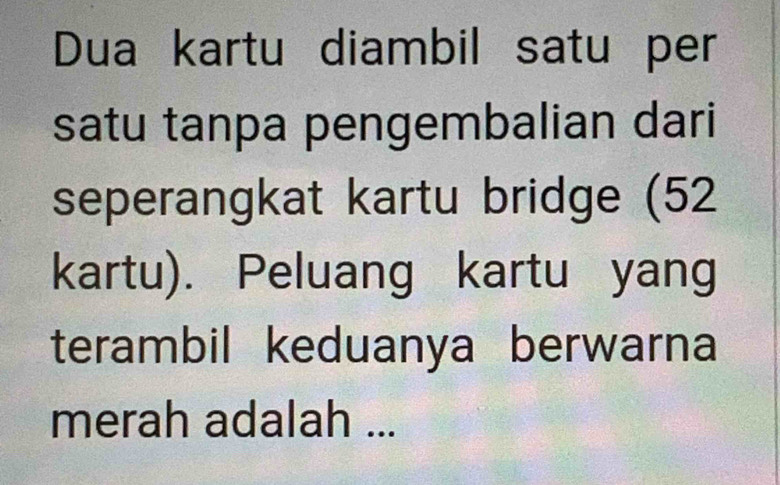 Dua kartu diambil satu per 
satu tanpa pengembalian dari 
seperangkat kartu bridge (52
kartu). Peluang kartu yang 
terambil keduanya berwarna 
merah adalah ...