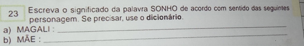 Escreva o significado da palavra SONHO de acordo com sentido das seguintes 
_ 
personagem. Se precisar, use o dicionário. 
_ 
a) MAGALI : 
b) MĀE :