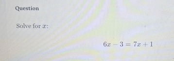 Question 
Solve for x :
6x-3=7x+1