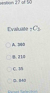 estion 27 of 50
Evaluate _7C_3.
A. 360
B. 210
C. 35
D. 840
Reset Selection