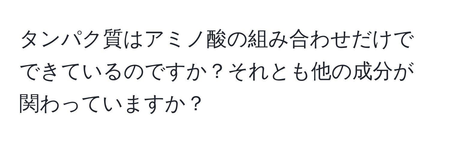 タンパク質はアミノ酸の組み合わせだけでできているのですか？それとも他の成分が関わっていますか？