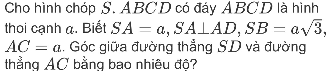 Cho hình chóp S. ABCD có đáy ABCD là hình 
thoi cạnh a. Biết SA=a, SA⊥ AD, SB=asqrt(3),
AC=a. Góc giữa đường thẳng SD và đường 
thẳng AC bằng bao nhiêu độ?