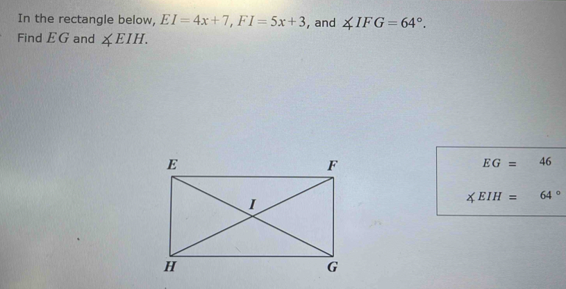 In the rectangle below, EI=4x+7, FI=5x+3 , and ∠ IFG=64°. 
Find EG and ∠ EIH.
EG=4
∠ EIH=64°