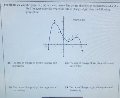 Problems 26-29, The graph of g(x) is shown below. The points of inflection are labeled as A and B.
Find the open intervals where the rate of change of g(x) has the following
properties.
26. The rate of change of g(x) is positive and 27. The rate of change of g(x) is positive and
increasing. decreasing.
g(x)
28. The rate of change of g(x) is negative and 29. The rate of change of decreasing. is negative and
increasing.