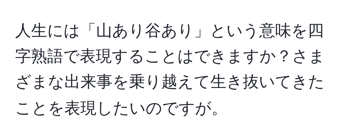 人生には「山あり谷あり」という意味を四字熟語で表現することはできますか？さまざまな出来事を乗り越えて生き抜いてきたことを表現したいのですが。