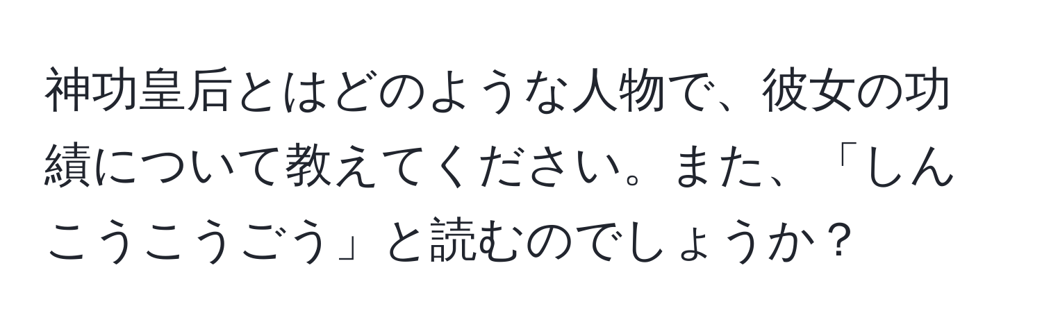 神功皇后とはどのような人物で、彼女の功績について教えてください。また、「しんこうこうごう」と読むのでしょうか？