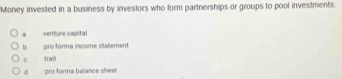 Money invested in a business by investors who form partnerships or groups to pool investments.
a venture capital
b pro forma income statement
trait
d pro forma balance sheet