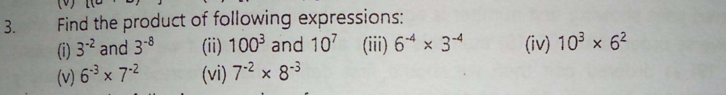 Find the product of following expressions: 
(i) 3^(-2) and 3^(-8) (ii) 100^3 and 10^7 (iii) 6^(-4)* 3^(-4) (iv) 10^3* 6^2
(v) 6^(-3)* 7^(-2) (vi) 7^(-2)* 8^(-3)