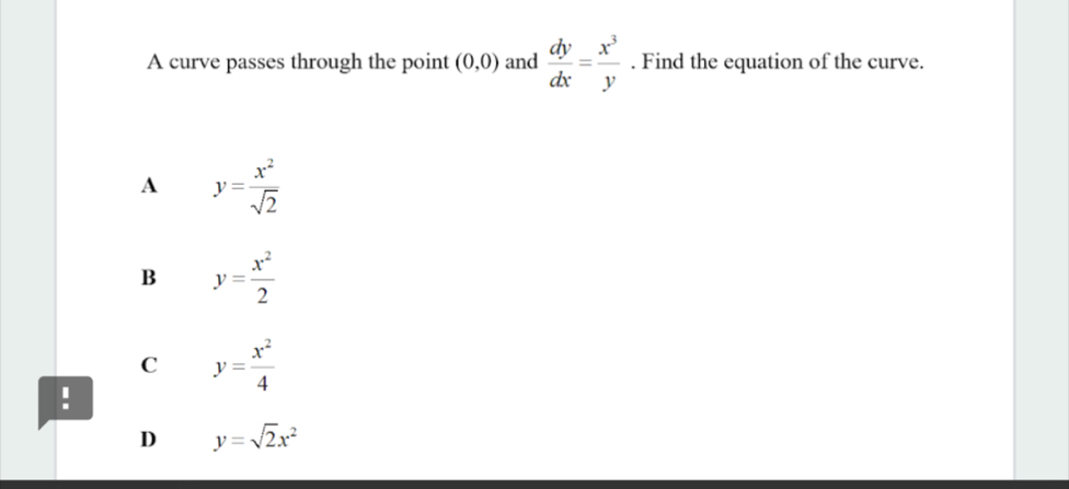 A curve passes through the point (0,0) and  dy/dx = x^3/y . Find the equation of the curve.
A y= x^2/sqrt(2) 
B y= x^2/2 
C y= x^2/4 !
D y=sqrt(2)x^2