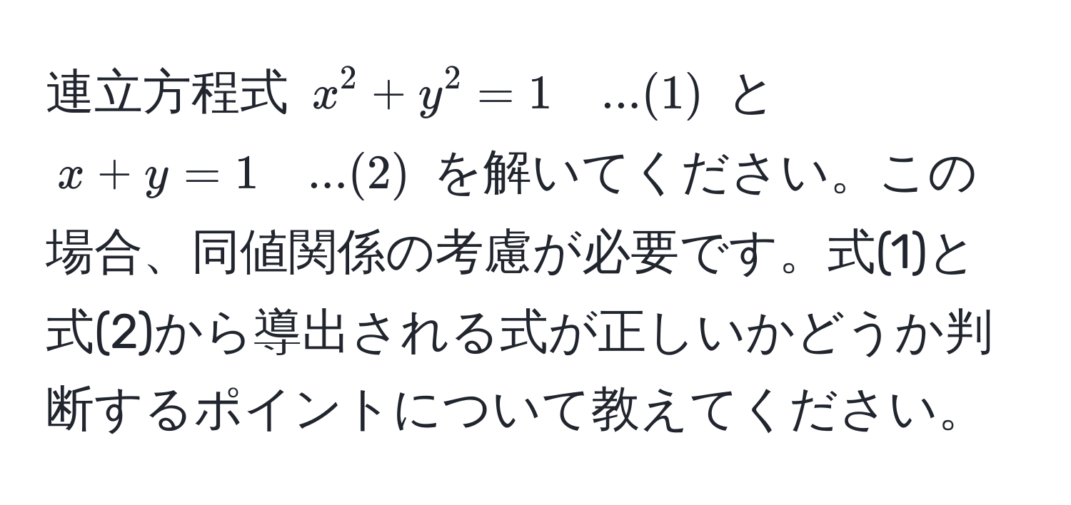 連立方程式 $x^2 + y^2 = 1 quad ...(1)$ と $x + y = 1 quad ...(2)$ を解いてください。この場合、同値関係の考慮が必要です。式(1)と式(2)から導出される式が正しいかどうか判断するポイントについて教えてください。