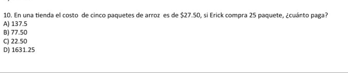 En una tienda el costo de cinco paquetes de arroz es de $27.50, si Erick compra 25 paquete, ¿cuánto paga?
A) 137.5
B) 77.50
C) 22.50
D) 1631.25