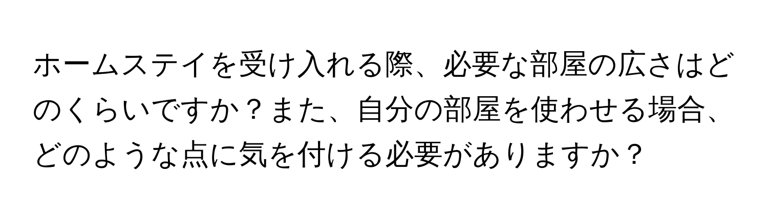 ホームステイを受け入れる際、必要な部屋の広さはどのくらいですか？また、自分の部屋を使わせる場合、どのような点に気を付ける必要がありますか？