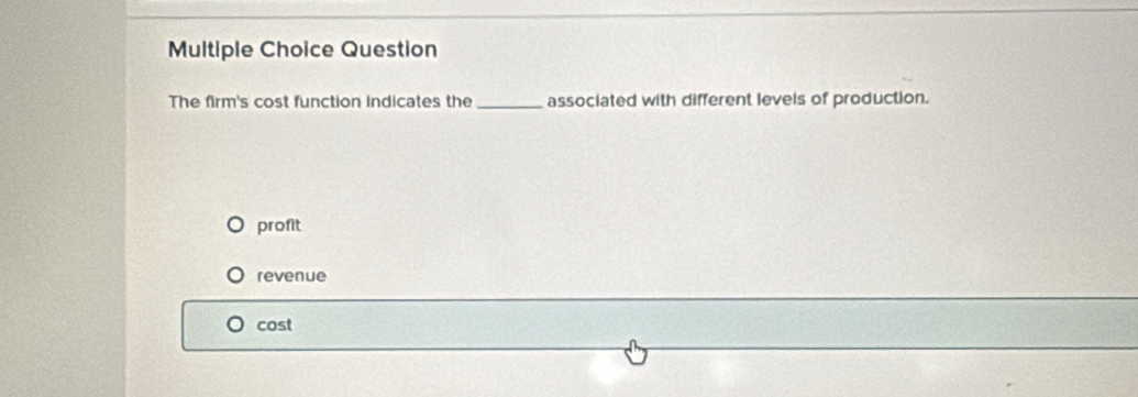 Question
The firm's cost function indicates the _associated with different levels of production.
profit
revenue
cost