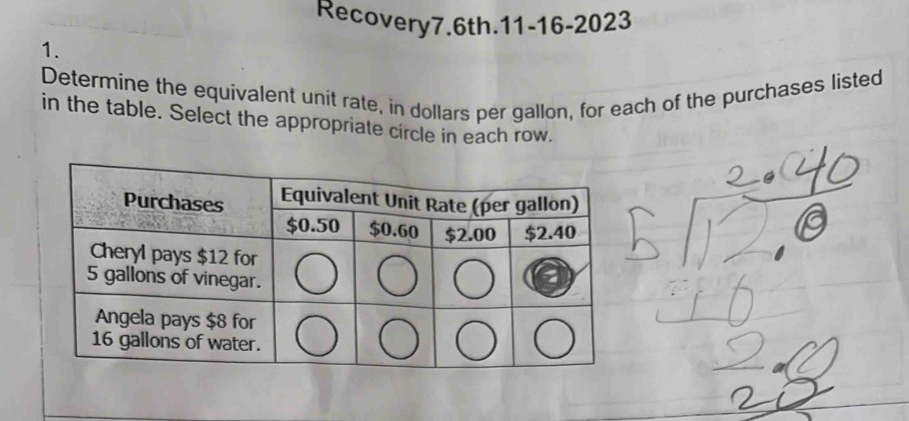 Recovery7.6th.11-16-2023 
1. 
Determine the equivalent unit rate, in dollars per gallon, for each of the purchases listed 
in the table. Select the appropriate circle in each row.