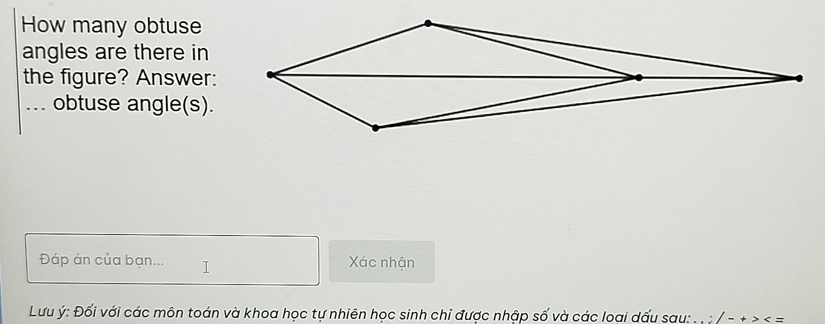 How many obtuse 
angles are there in 
the figure? Answer: 
_obtuse angle(s). 
Đáp án của bạn... I Xác nhận 
Lưu ý : Đối với các môn toán và khoa học tự nhiên học sinh chỉ được nhập số và các loại dấu sau: :/-+>