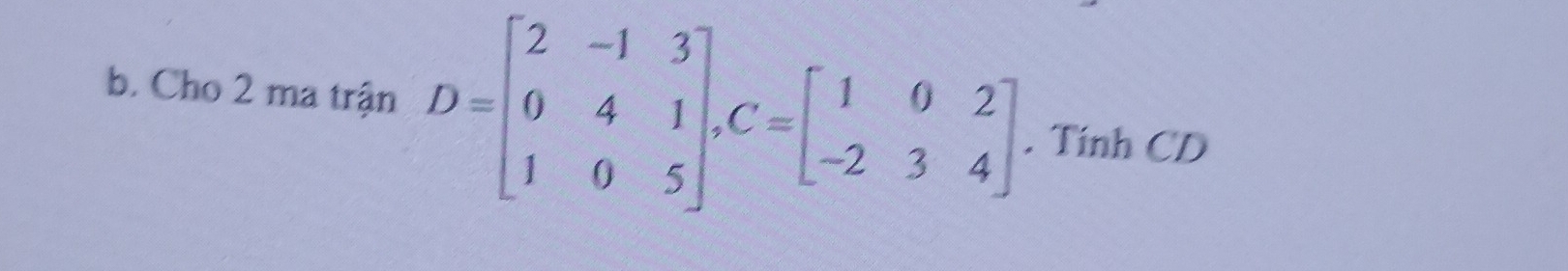 Cho 2 ma trận D=beginbmatrix 2&-1&3 0&4&1 1&0&5endbmatrix , C=beginbmatrix 1&0&2 -2&3&4endbmatrix. . Tinh CD