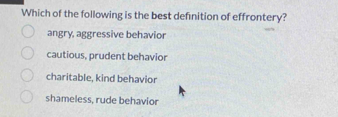 Which of the following is the best defnition of effrontery?
angry, aggressive behavior
cautious, prudent behavior
charitable, kind behavior
shameless, rude behavior