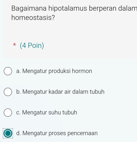 Bagaimana hipotalamus berperan dalam
homeostasis?
* (4 Poin)
a. Mengatur produksi hormon
b. Mengatur kadar air dalam tubuh
c. Mengatur suhu tubuh
d. Mengatur proses pencernaan