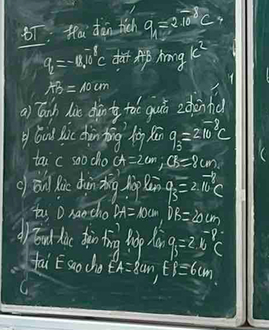 8T: Mai dàn tich 9/1approx 2.10^8CC
q_2=-10^(-^(-8)C dApAmg k^2)
AB=10cm
a) lanh lie dàn  1/y  too guǎ zdhonhd 
q bud luic dhàn fīng lig f q_3=210^8C
tai c soo cho cA=2cm; CB=8cm
c āun Rie dhùn xīng hàg pa 7 qs=2vector 10c 
tas D hancho DA=10cm, DB=20cm
dioud hue dhinting lp tan B=2b°C
fai Esao cho EA=2an, EB=6cm