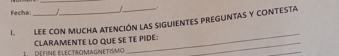 Fecha: 

. 
1. _ LEE CON MUCHA ATENCIÓN LAS SIGUIENTES PREGUNTAS Y CONTESTA 
CLARAMENTE LO QUE SE TE PIDE:_ 
DEFINE ELECTROMAGNETISMO 
_ 
_