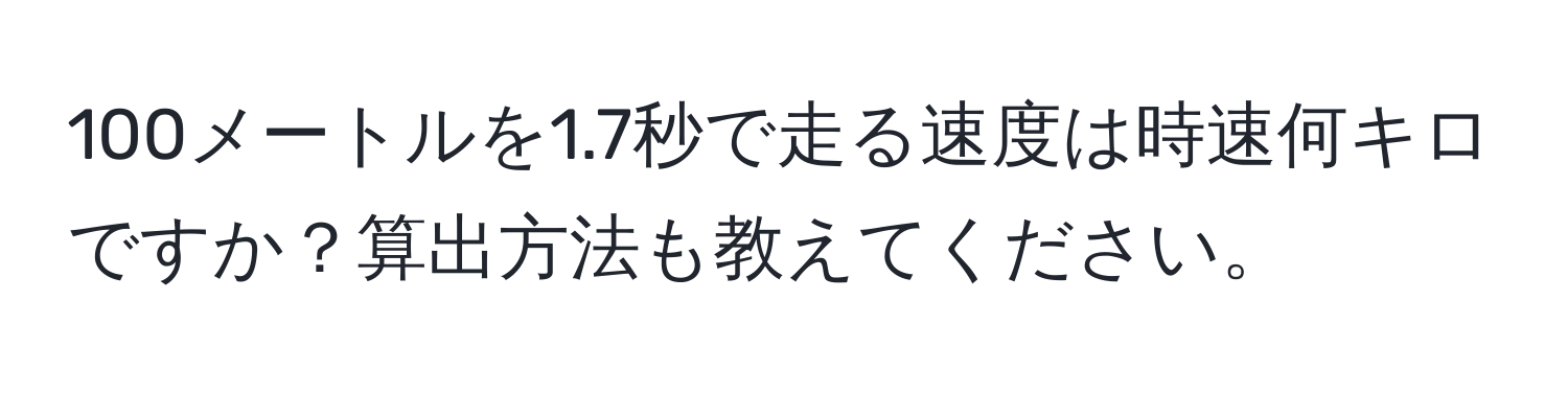 100メートルを1.7秒で走る速度は時速何キロですか？算出方法も教えてください。