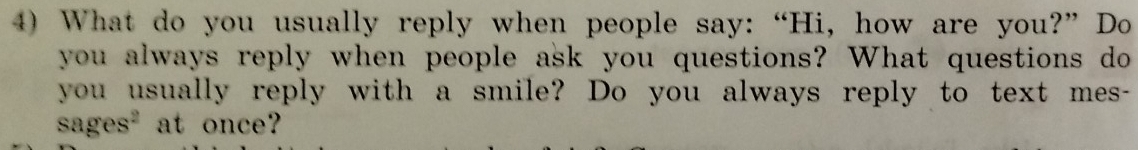 What do you usually reply when people say: “Hi, how are you?” Do 
you always reply when people ask you questions? What questions do 
you usually reply with a smile? Do you always reply to text mes- 
sages" at once?