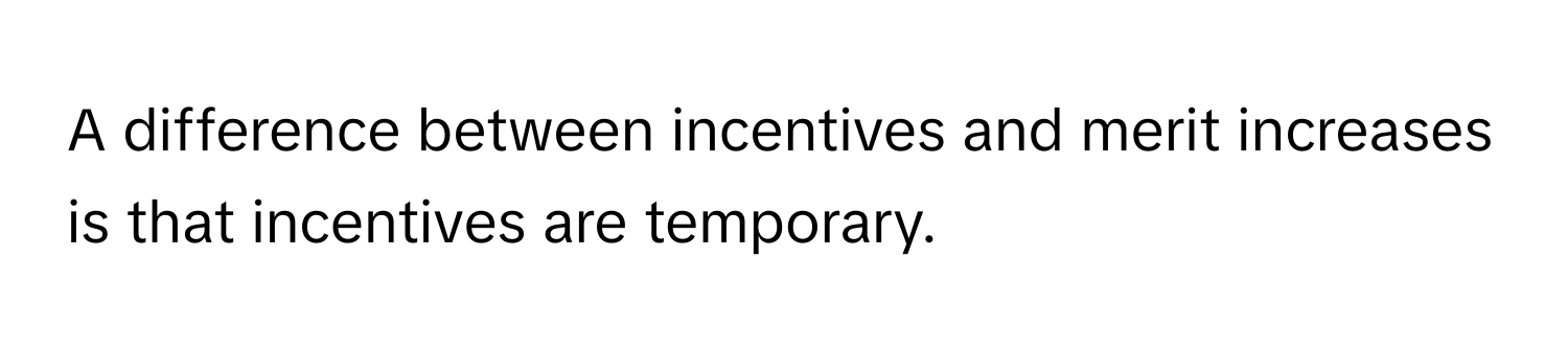 A difference between incentives and merit increases is that incentives are temporary.