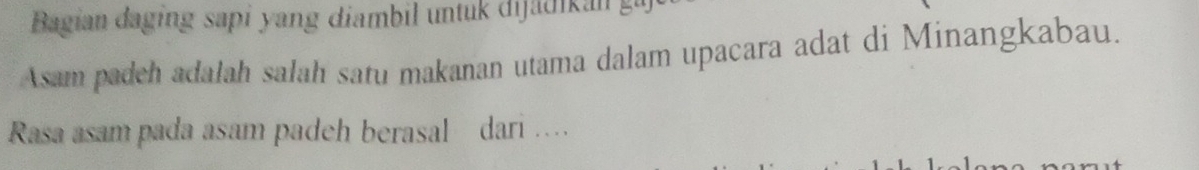 Bagian daging sapi yang diambil untuk dijädikan 
Asam padeh adalah salah satu makanan utama dalam upacara adat di Minangkabau. 
Rasa asam pada asam padeh berasal dari …