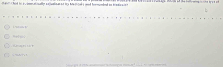 claim that is automatically adjudicated by Medicare and forwarded to Medicaid? are and Uadicald coverage. Which of the following is the type of
Crossover
Med xap
Managed care
CHAMPVA
Casyright b 2034 Atsessment Techisstiges ist tute". L.L C. Ai grts reverved