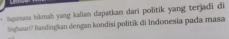 Lemda 
Bagaimana hikmah yang kalian dapatkan dari politik yang terjadi di 
Singhasari? Bandingkan dengan kondisi politik di Indonesia pada masa