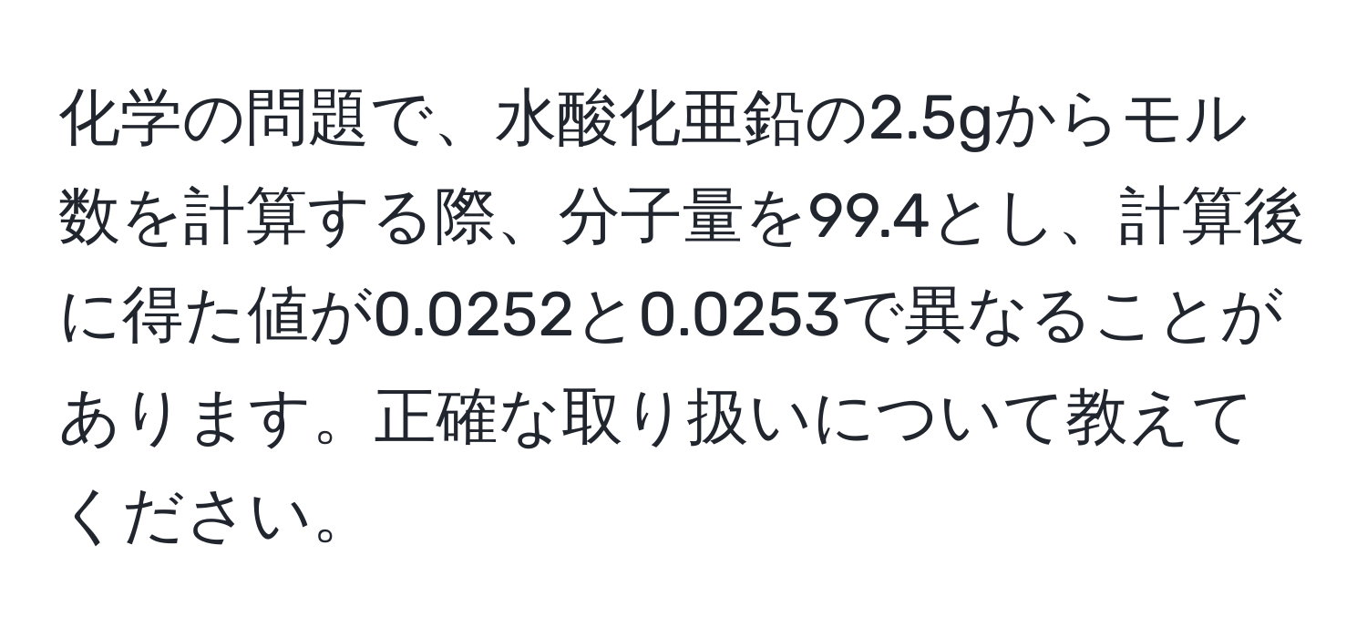 化学の問題で、水酸化亜鉛の2.5gからモル数を計算する際、分子量を99.4とし、計算後に得た値が0.0252と0.0253で異なることがあります。正確な取り扱いについて教えてください。