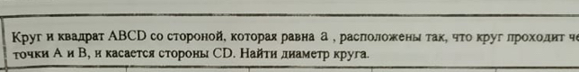 КΚруг и κвалрат ΑВСD со стороной, которая равна а , расπоложеныτакΚ чτоκруг лрοхοдηт че 
точки А и В, и касается стороны СD. Найти лиаметр круга.