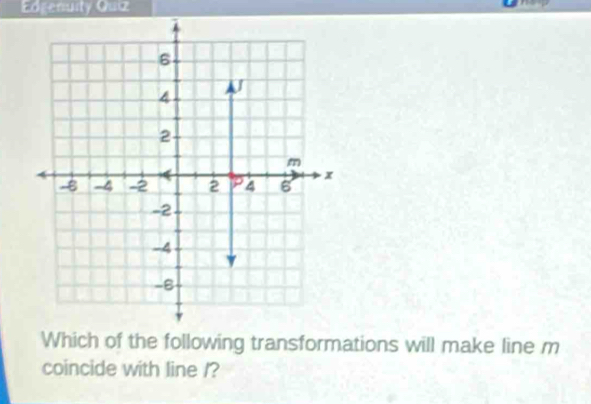 Edgenuity Quiz 
6 
J
4
2
m
- -4 -2 2 P 4 6
x
-2
-4
-B
Which of the following transformations will make line m
coincide with line /?