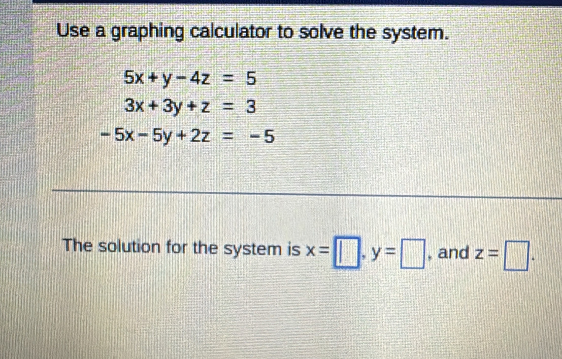 Use a graphing calculator to solve the system.
5x+y-4z=5
3x+3y+z=3
-5x-5y+2z=-5
The solution for the system is x=□ , y=□ , and z=□.