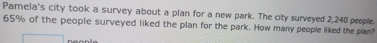 Pamela's city took a survey about a plan for a new park. The city surveyed 2,240 people.
65% of the people surveyed liked the plan for the park. How many people liked the plan?