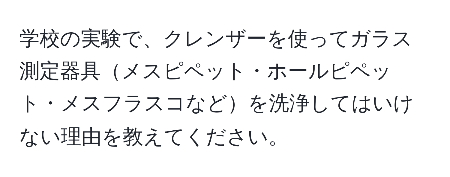 学校の実験で、クレンザーを使ってガラス測定器具メスピペット・ホールピペット・メスフラスコなどを洗浄してはいけない理由を教えてください。