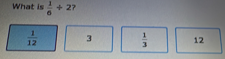 What is  1/6 / 2 ?
 1/12 
3
 1/3 
12