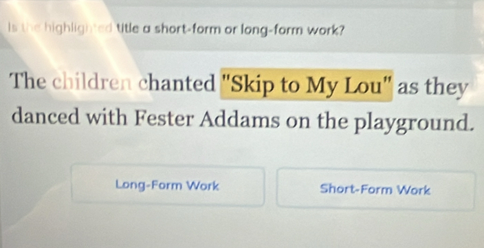 Is the highlighted title a short-form or long-form work? 
The children chanted "Skip to My Lou" as they 
danced with Fester Addams on the playground. 
Long-Form Work Short-Form Work