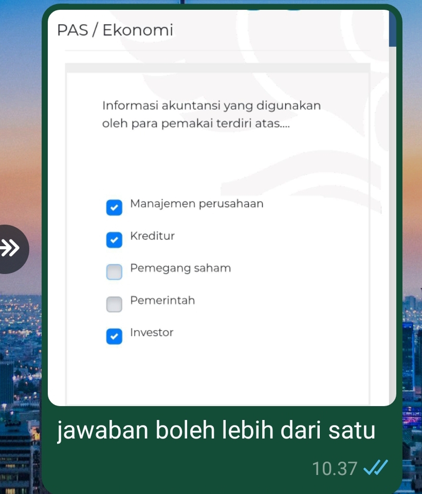 PAS / Ekonomi
Informasi akuntansi yang digunakan
oleh para pemakai terdiri atas....
Manajemen perusahaan
Kreditur
Pemegang saham
Pemerintah
Investor
jawaban boleh lebih dari satu
10.37